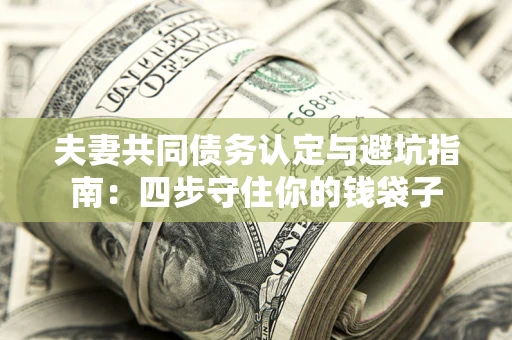 武汉夫妻共同债务认定与避坑指南：四步守住你的钱袋子