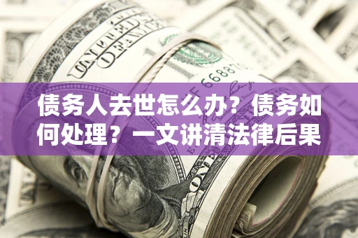 武汉债务人去世怎么办？债务如何处理？一文讲清法律后果