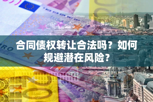 武汉合同债权转让合法吗？如何规避潜在风险？