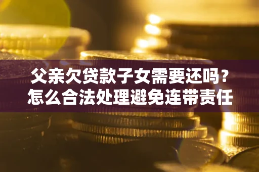 武汉父亲欠贷款子女需要还吗？怎么合法处理避免连带责任？