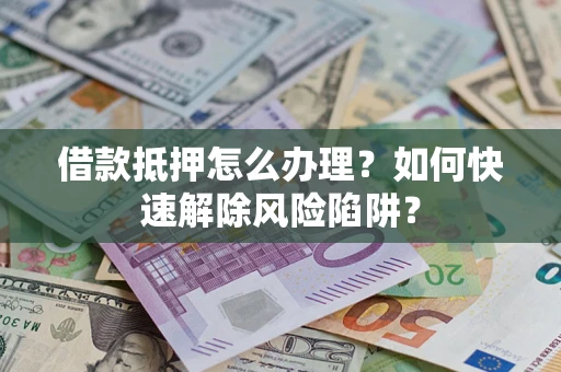 武汉借款抵押怎么办理？如何快速解除风险陷阱？