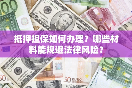武汉抵押担保如何办理？哪些材料能规避法律风险？