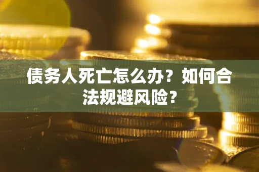 武汉债务人死亡怎么办？如何合法规避风险？