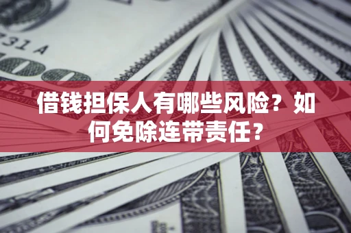 武汉借钱担保人有哪些风险？如何免除连带责任？