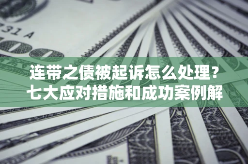 武汉连带之债被起诉怎么处理？七大应对措施和成功案例解析