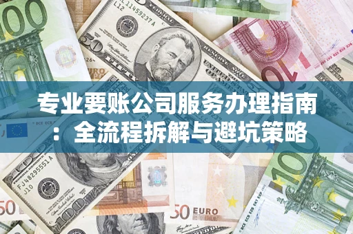 武汉专业要账公司服务办理指南：全流程拆解与避坑策略