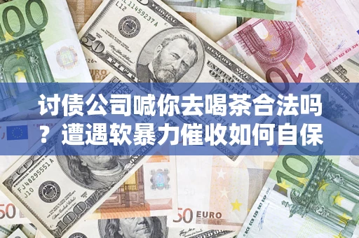 武汉讨债公司喊你去喝茶合法吗？遭遇软暴力催收如何自保？