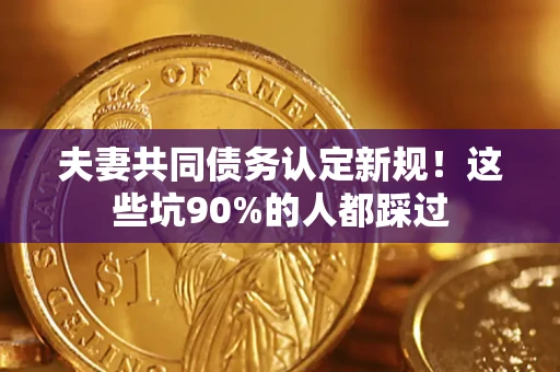武汉夫妻共同债务认定新规！这些坑90%的人都踩过