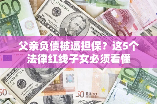 武汉父亲负债被逼担保？这5个法律红线子女必须看懂
