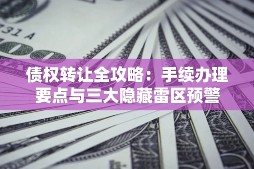 武汉债权转让全攻略：手续办理要点与三大隐藏雷区预警