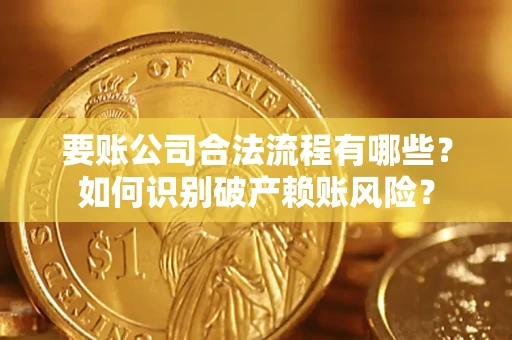 武汉要账公司合法流程有哪些？如何识别破产赖账风险？