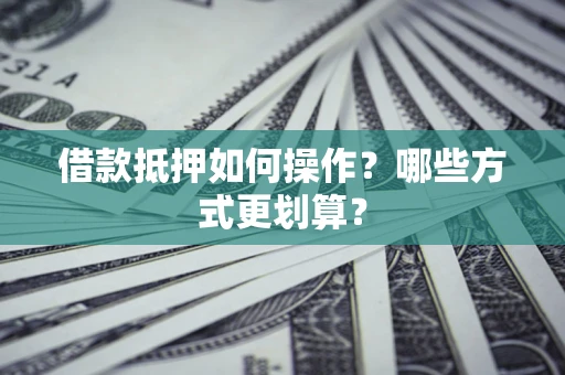 武汉借款抵押如何操作？哪些方式更划算？