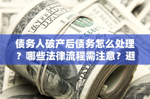 武汉债务人破产后债务怎么处理？哪些法律流程需注意？避免踩坑指南