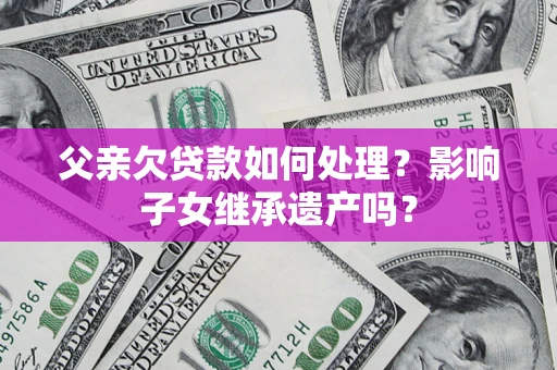武汉父亲欠贷款如何处理？影响子女继承遗产吗？