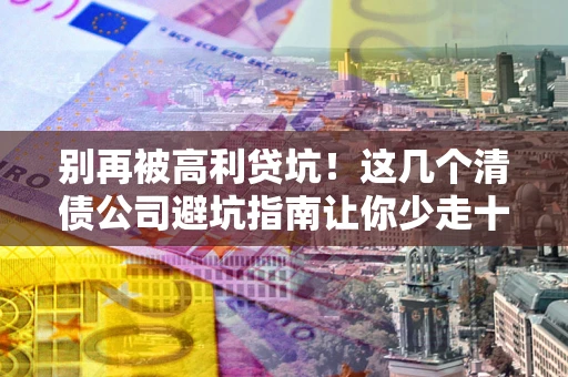 武汉别再被高利贷坑！这几个清债公司避坑指南让你少走十年弯路
