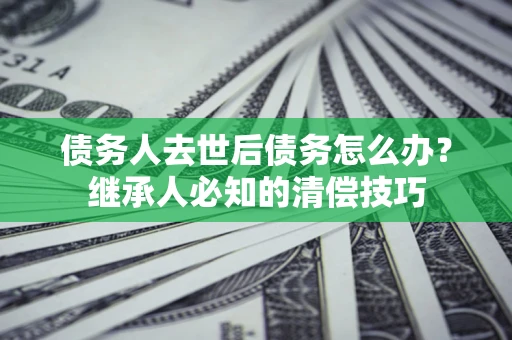 武汉债务人去世后债务怎么办？继承人必知的清偿技巧