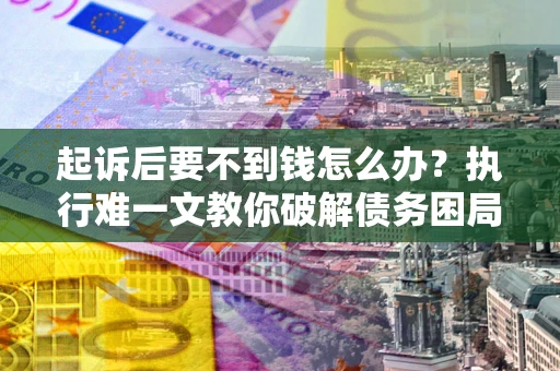 武汉起诉后要不到钱怎么办？执行难一文教你破解债务困局