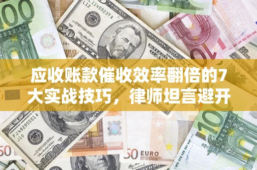 武汉应收账款催收效率翻倍的7大实战技巧，律师坦言避开这些法律雷区最关键