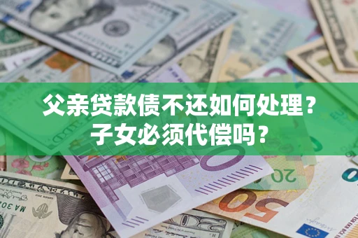 武汉父亲贷款债不还如何处理？子女必须代偿吗？