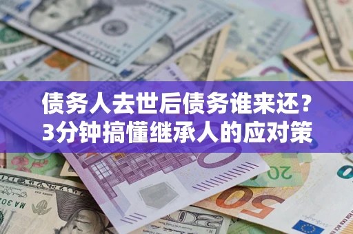 武汉债务人去世后债务谁来还？3分钟搞懂继承人的应对策略