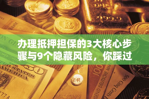 武汉办理抵押担保的3大核心步骤与9个隐藏风险，你踩过哪个坑？