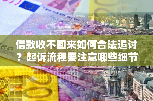 武汉借款收不回来如何合法追讨？起诉流程要注意哪些细节？