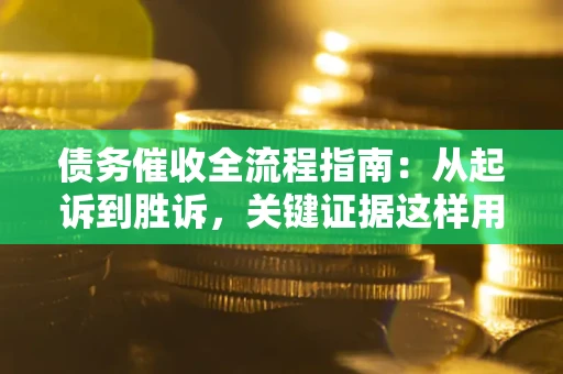 武汉债务催收全流程指南：从起诉到胜诉，关键证据这样用