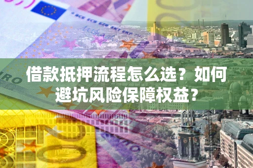 武汉借款抵押流程怎么选？如何避坑风险保障权益？