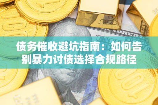 武汉债务催收避坑指南：如何告别暴力讨债选择合规路径
