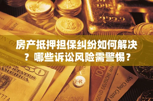 武汉房产抵押担保纠纷如何解决？哪些诉讼风险需警惕？