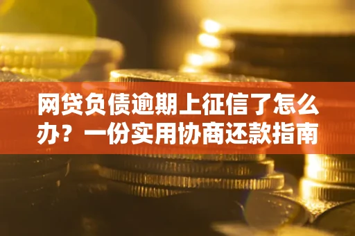 武汉网贷负债逾期上征信了怎么办？一份实用协商还款指南请收好