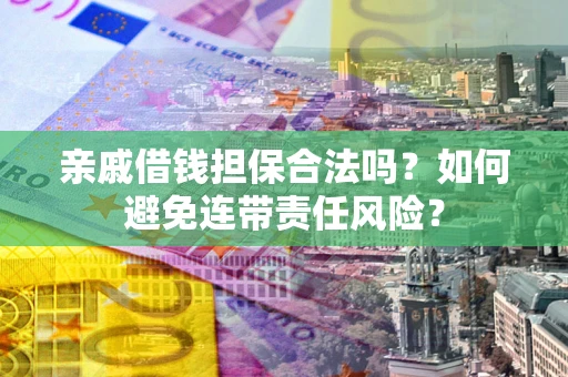 武汉亲戚借钱担保合法吗？如何避免连带责任风险？