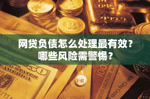 武汉网贷负债怎么处理最有效？哪些风险需警惕？