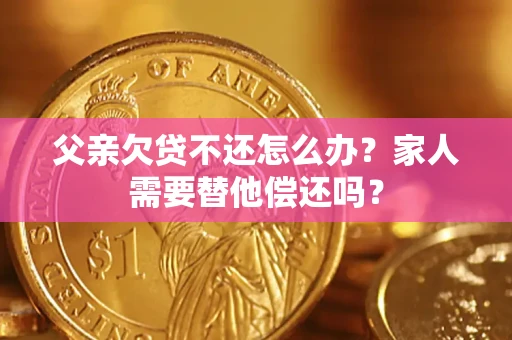 武汉父亲欠贷不还怎么办？家人需要替他偿还吗？