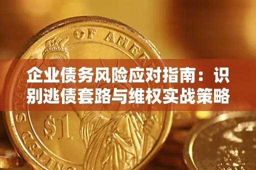 武汉企业债务风险应对指南：识别逃债套路与维权实战策略