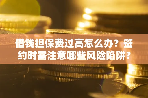 武汉借钱担保费过高怎么办？签约时需注意哪些风险陷阱？