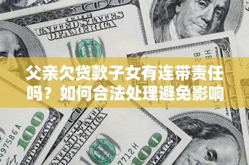 武汉父亲欠贷款子女有连带责任吗？如何合法处理避免影响？
