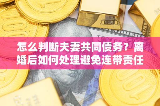 武汉怎么判断夫妻共同债务？离婚后如何处理避免连带责任？