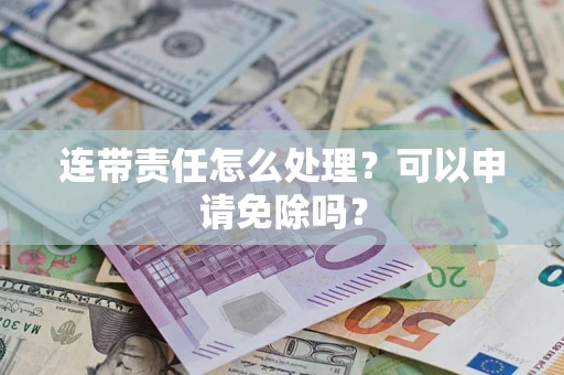 武汉连带责任怎么处理？可以申请免除吗？