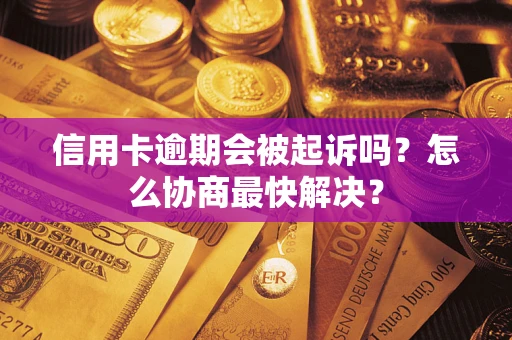 武汉信用卡逾期会被起诉吗？怎么协商最快解决？