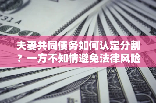 武汉夫妻共同债务如何认定分割？一方不知情避免法律风险必看！