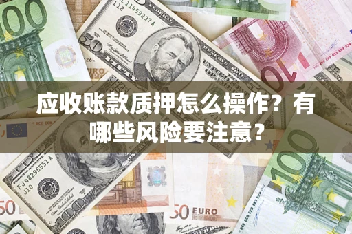 武汉应收账款质押怎么操作？有哪些风险要注意？